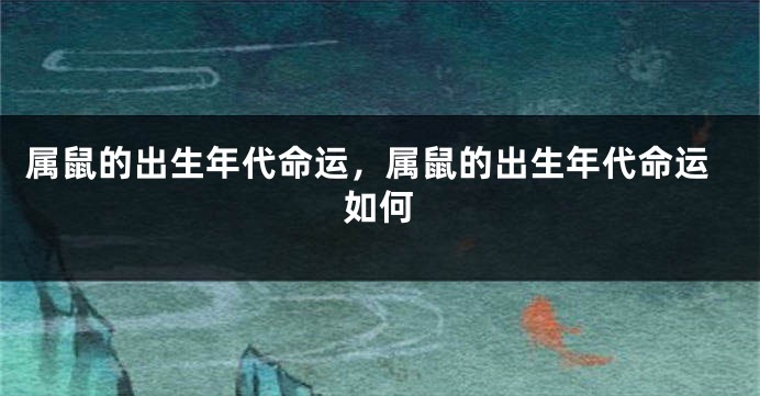 属鼠的出生年代命运，属鼠的出生年代命运如何