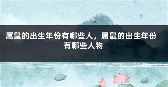 属鼠的出生年份有哪些人，属鼠的出生年份有哪些人物