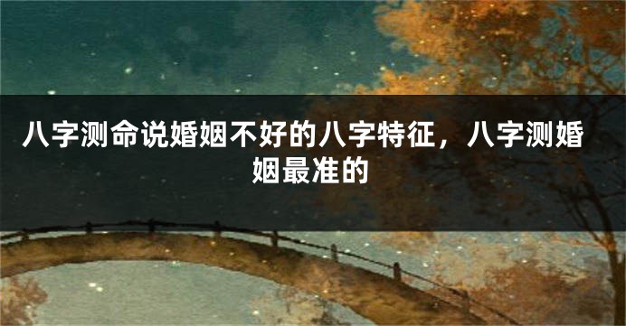 八字测命说婚姻不好的八字特征，八字测婚姻最准的