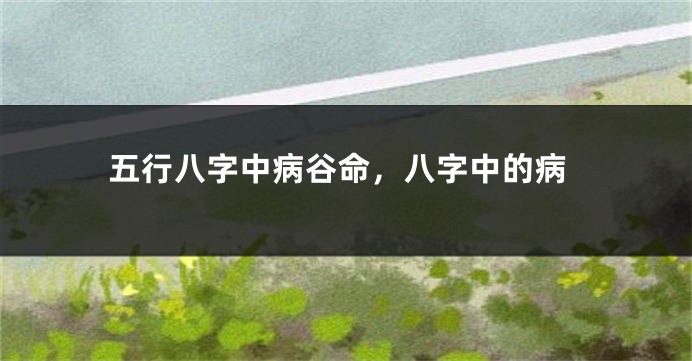 五行八字中病谷命，八字中的病