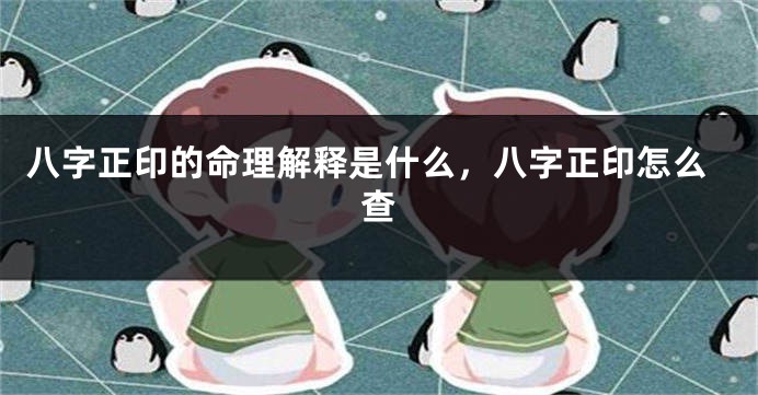 八字正印的命理解释是什么，八字正印怎么查