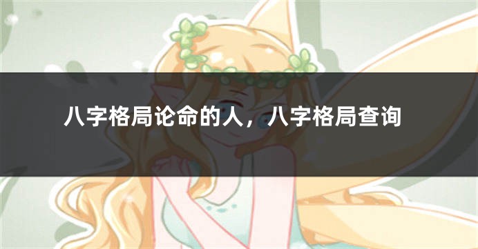 八字格局论命的人，八字格局查询