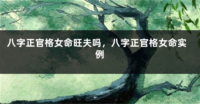 八字正官格女命旺夫吗，八字正官格女命实例