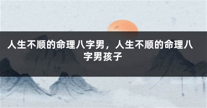 人生不顺的命理八字男，人生不顺的命理八字男孩子