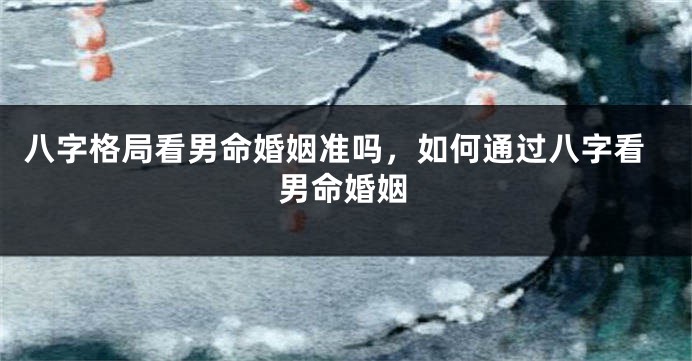 八字格局看男命婚姻准吗，如何通过八字看男命婚姻