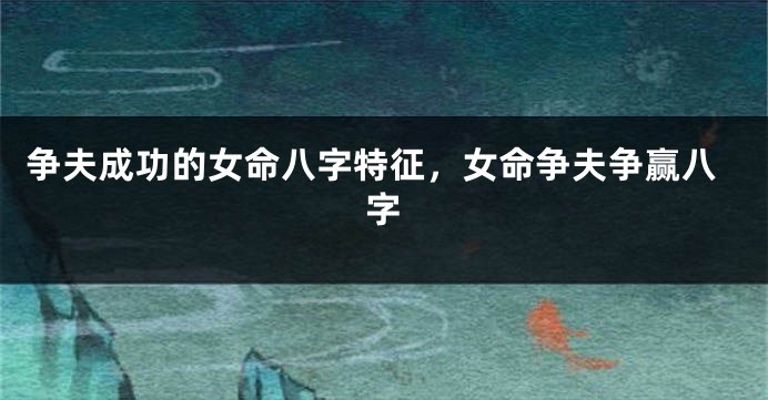争夫成功的女命八字特征，女命争夫争赢八字