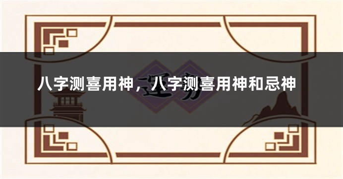 八字测喜用神,八字测喜用神和忌神