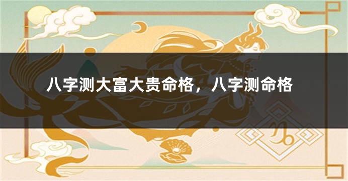 八字测大富大贵命格，八字测命格