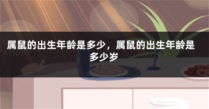 属鼠的出生年龄是多少，属鼠的出生年龄是多少岁