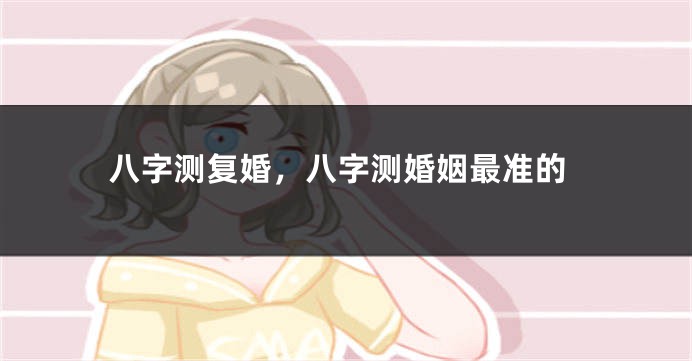 八字测复婚，八字测婚姻最准的