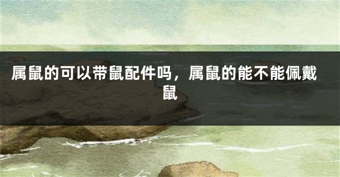属鼠的可以带鼠配件吗，属鼠的能不能佩戴鼠