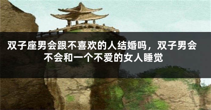 双子座男会跟不喜欢的人结婚吗，双子男会不会和一个不爱的女人睡觉