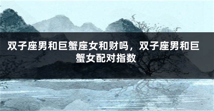 双子座男和巨蟹座女和财吗，双子座男和巨蟹女配对指数