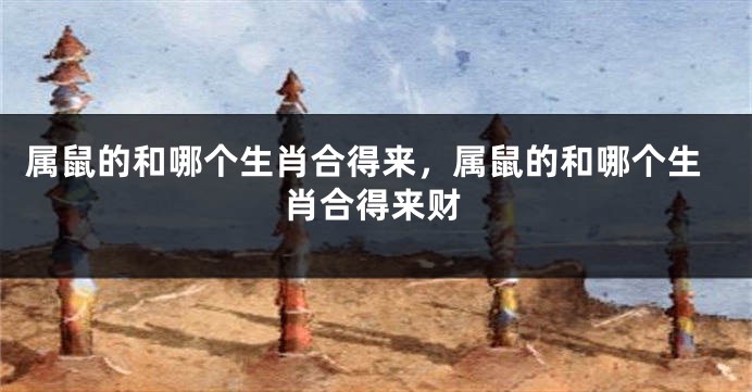 属鼠的和哪个生肖合得来，属鼠的和哪个生肖合得来财