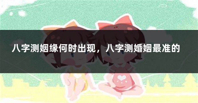 八字测姻缘何时出现，八字测婚姻最准的