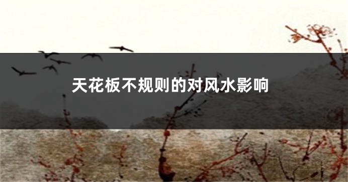 天花板不规则的对风水影响