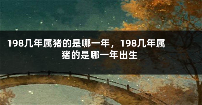 198几年属猪的是哪一年，198几年属猪的是哪一年出生