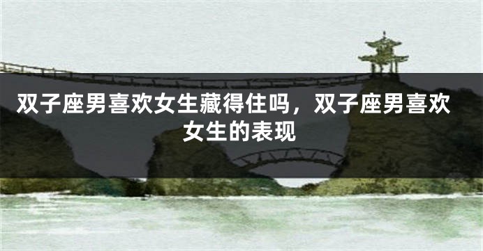 双子座男喜欢女生藏得住吗，双子座男喜欢女生的表现