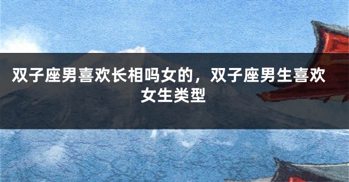 双子座男喜欢长相吗女的，双子座男生喜欢女生类型