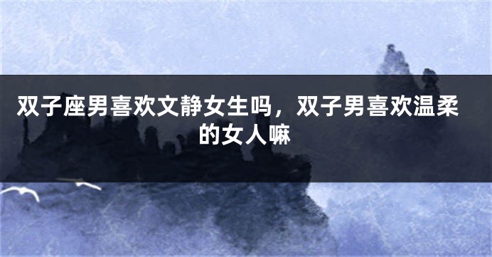 双子座男喜欢文静女生吗，双子男喜欢温柔的女人嘛