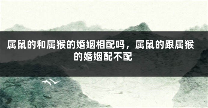 属鼠的和属猴的婚姻相配吗，属鼠的跟属猴的婚姻配不配