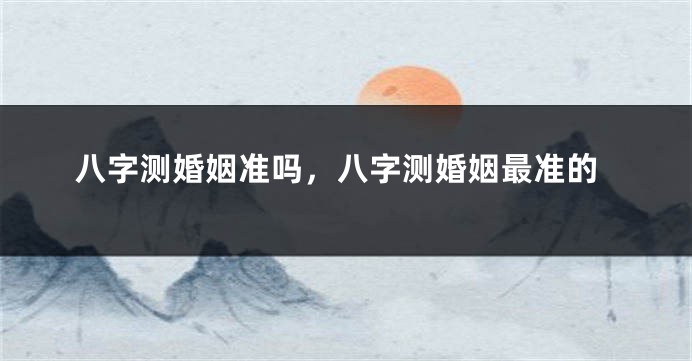 八字测婚姻准吗,八字测婚姻最准的
