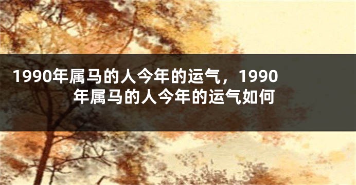 1990年属马的人今年的运气，1990年属马的人今年的运气如何