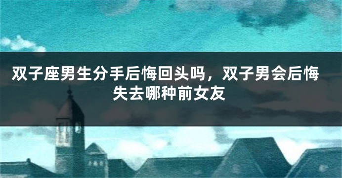 双子座男生分手后悔回头吗，双子男会后悔失去哪种前女友