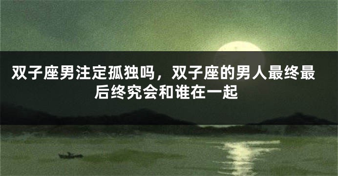 双子座男注定孤独吗，双子座的男人最终最后终究会和谁在一起