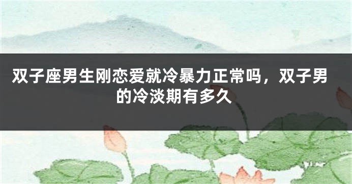 双子座男生刚恋爱就冷暴力正常吗，双子男的冷淡期有多久