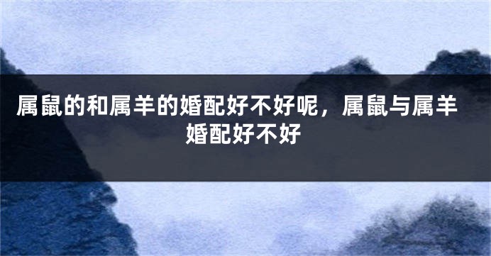 属鼠的和属羊的婚配好不好呢，属鼠与属羊婚配好不好