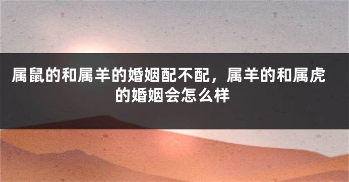 属鼠的和属羊的婚姻配不配，属羊的和属虎的婚姻会怎么样