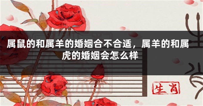 属鼠的和属羊的婚姻合不合适，属羊的和属虎的婚姻会怎么样