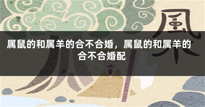 属鼠的和属羊的合不合婚，属鼠的和属羊的合不合婚配