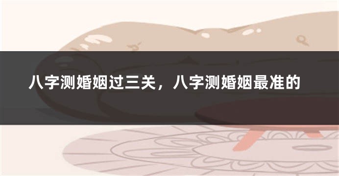 八字测婚姻过三关,八字测婚姻最准的