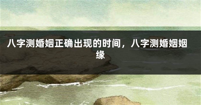 八字测婚姻正确出现的时间，八字测婚姻姻缘