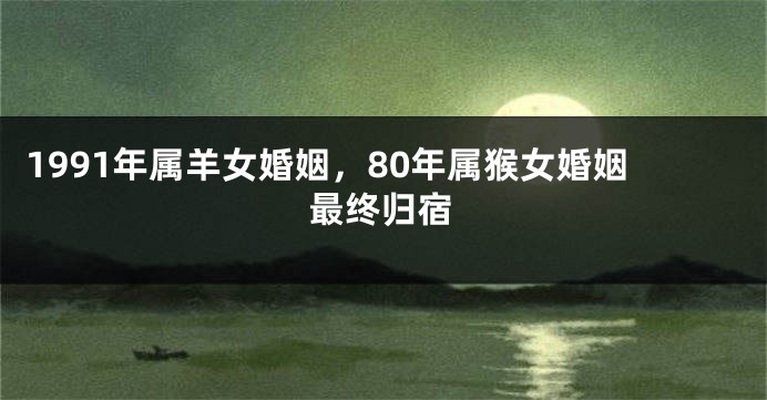 1991年属羊女婚姻，80年属猴女婚姻最终归宿