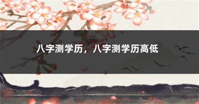 八字测学历，八字测学历高低