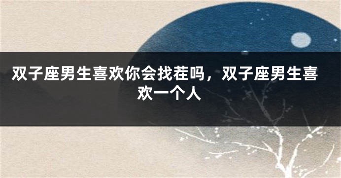 双子座男生喜欢你会找茬吗，双子座男生喜欢一个人