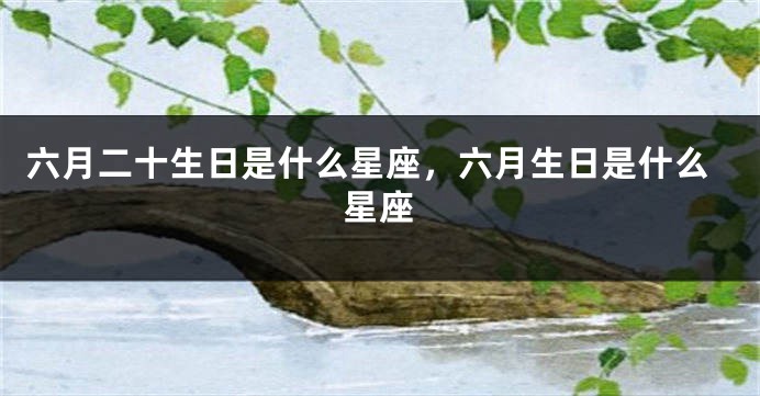 六月二十生日是什么星座，六月生日是什么星座