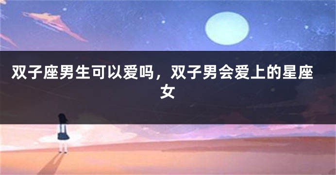 双子座男生可以爱吗，双子男会爱上的星座女