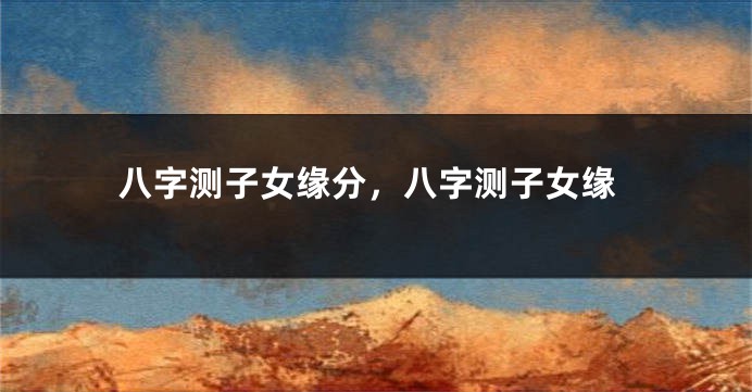 八字测子女缘分，八字测子女缘