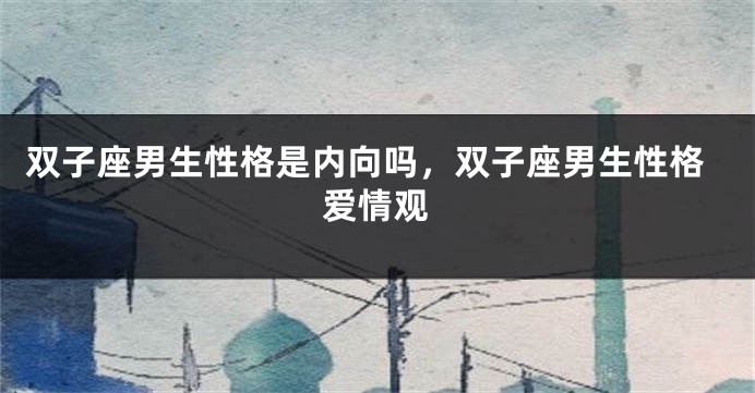 双子座男生性格是内向吗，双子座男生性格爱情观