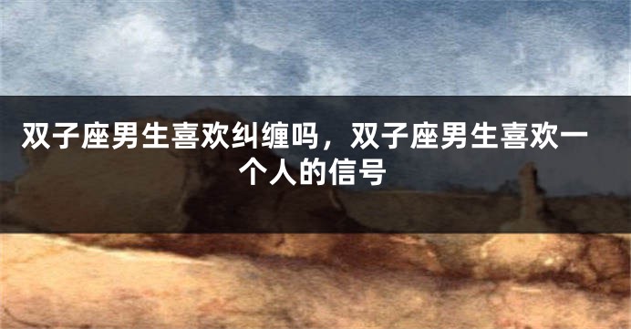 双子座男生喜欢纠缠吗，双子座男生喜欢一个人的信号