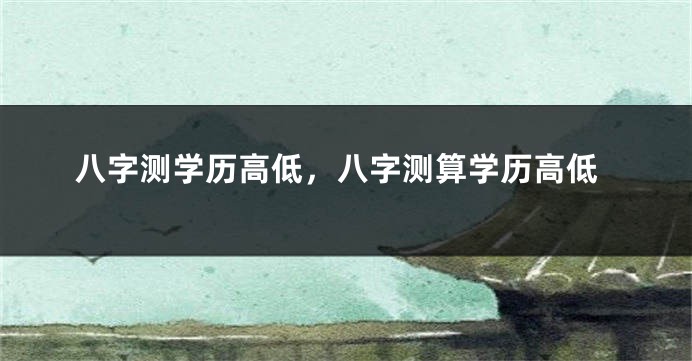 八字测学历高低，八字测算学历高低