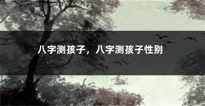 八字测孩子，八字测孩子性别