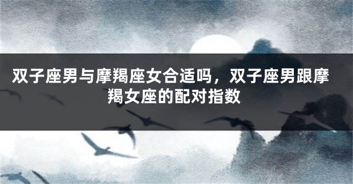 双子座男与摩羯座女合适吗，双子座男跟摩羯女座的配对指数
