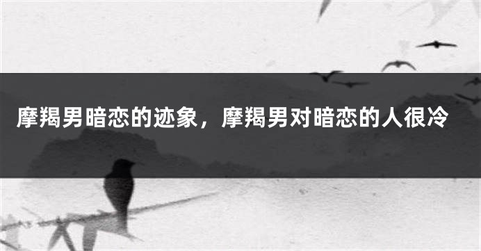 摩羯男暗恋的迹象，摩羯男对暗恋的人很冷