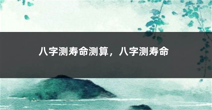 八字测寿命测算，八字测寿命