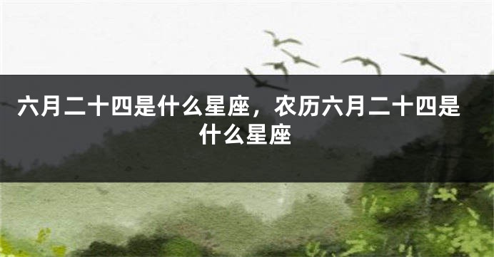 六月二十四是什么星座，农历六月二十四是什么星座